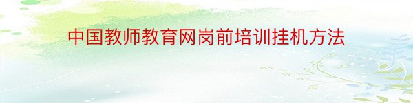 中国教师教育网岗前培训挂机方法