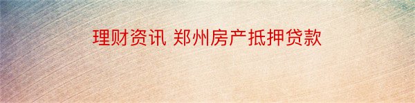 理财资讯 郑州房产抵押贷款
