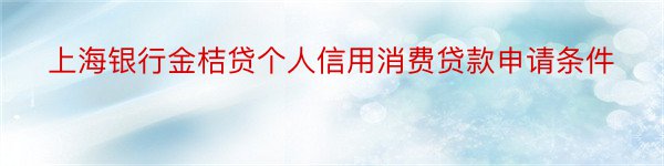 上海银行金桔贷个人信用消费贷款申请条件