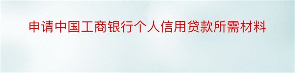 申请中国工商银行个人信用贷款所需材料